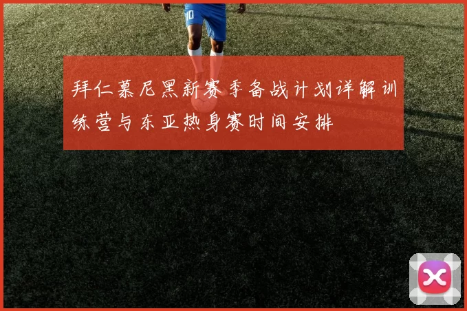 拜仁慕尼黑新赛季备战计划详解训练营与东亚热身赛时间安排