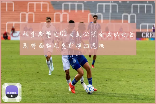 帕金斯警告G2马刺必须全力以赴否则将面临尼克斯横扫危机