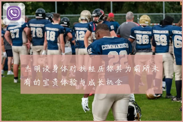 杰明谈身体对抗经历称其为前所未有的宝贵体验与成长机会
