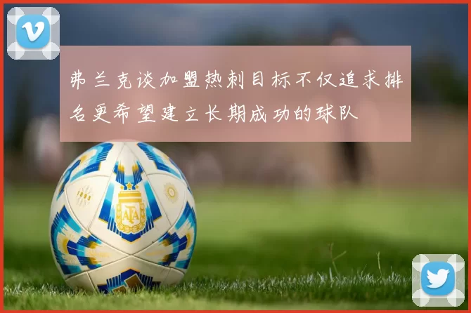 弗兰克谈加盟热刺目标不仅追求排名更希望建立长期成功的球队
