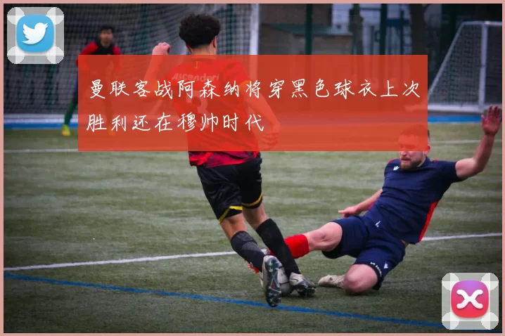 曼联客战阿森纳将穿黑色球衣上次胜利还在穆帅时代