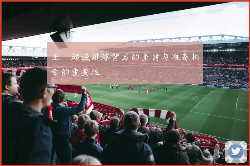 王燊超谈进球背后的坚持与准备机会的重要性