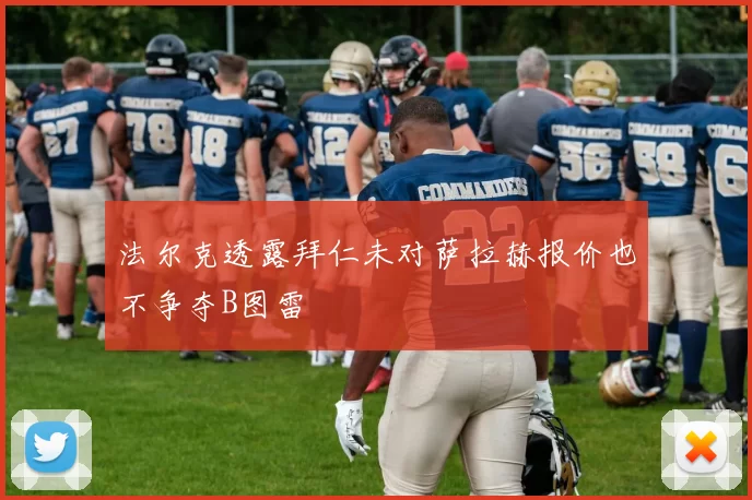法尔克透露拜仁未对萨拉赫报价也不争夺B图雷