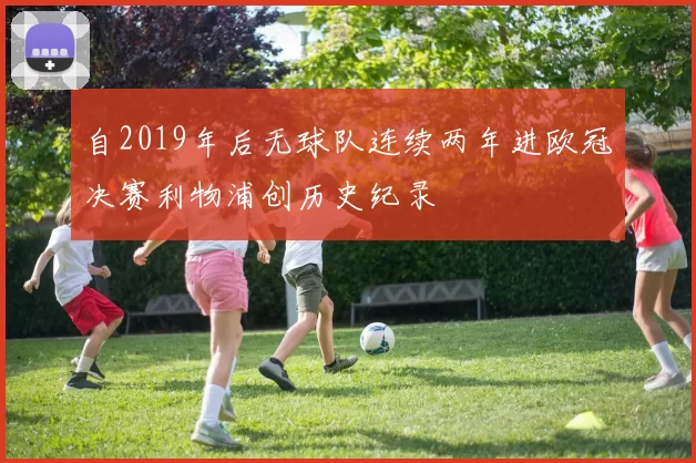 自2019年后无球队连续两年进欧冠决赛利物浦创历史纪录