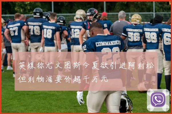 英媒称尤文图斯今夏欲引进阿利松但利物浦要价超千万元