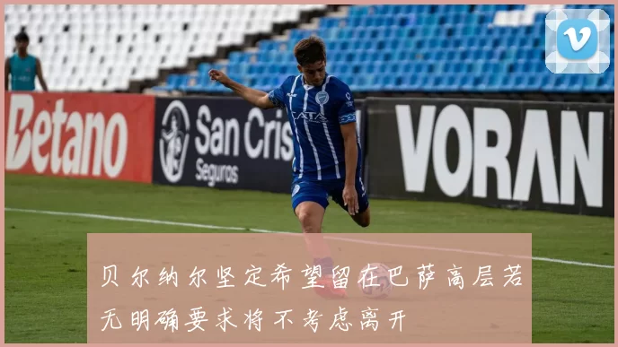 贝尔纳尔坚定希望留在巴萨高层若无明确要求将不考虑离开