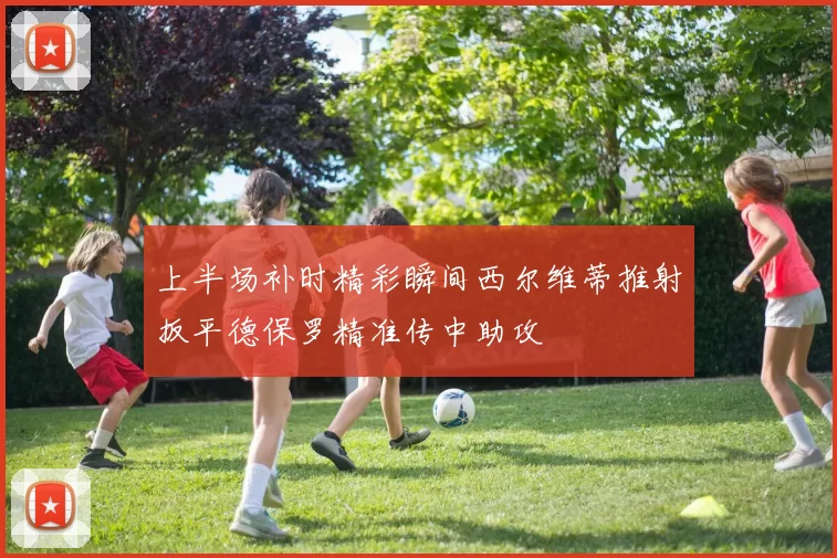 上半场补时精彩瞬间西尔维蒂推射扳平德保罗精准传中助攻