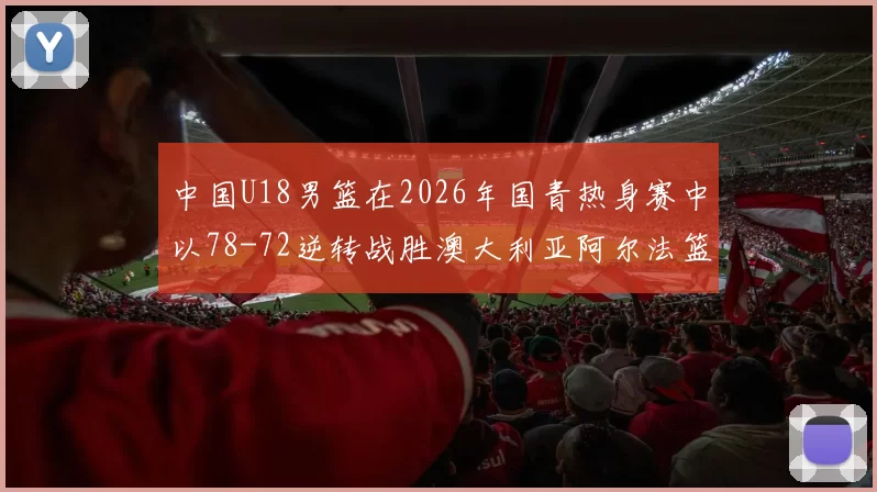 中国U18男篮在2026年国青热身赛中以78-72逆转战胜澳大利亚阿尔法篮球学院