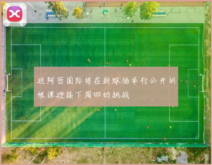 迈阿密国际将在新球场举行公开训练课迎接下周四的挑战