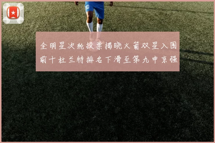 全明星次轮投票揭晓火箭双星入围前十杜兰特排名下滑至第九申京强势晋级第十位