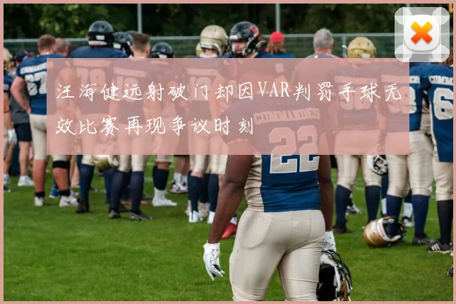 汪海健远射破门却因VAR判罚手球无效比赛再现争议时刻