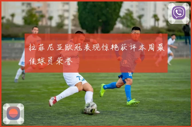拉菲尼亚欧冠表现惊艳获评本周最佳球员荣誉