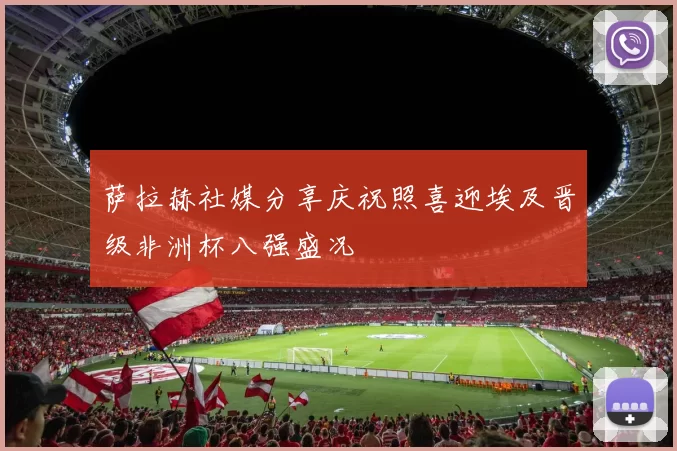 萨拉赫社媒分享庆祝照喜迎埃及晋级非洲杯八强盛况