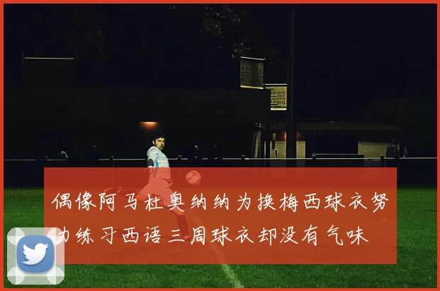 偶像阿马杜奥纳纳为换梅西球衣努力练习西语三周球衣却没有气味