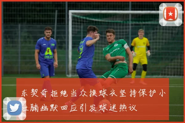 东契奇拒绝当众换球衣坚持保护小肚腩幽默回应引发球迷热议