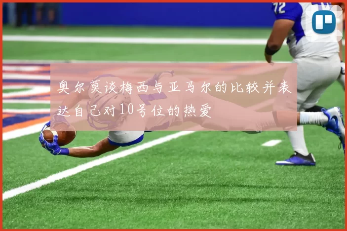 奥尔莫谈梅西与亚马尔的比较并表达自己对10号位的热爱