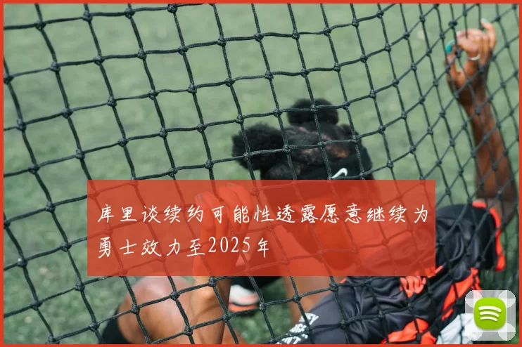 库里谈续约可能性透露愿意继续为勇士效力至2025年