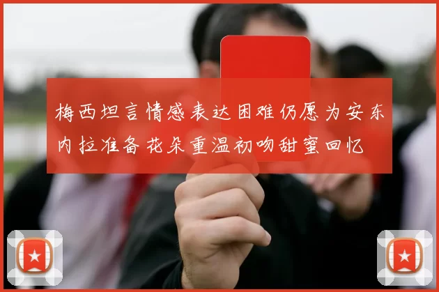 梅西坦言情感表达困难仍愿为安东内拉准备花朵重温初吻甜蜜回忆